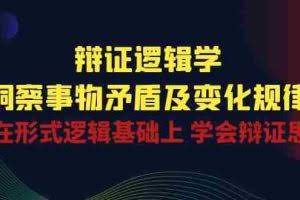 (10795期)辩证 逻辑学 | 洞察 事物矛盾及变化规律 在形式逻辑基础上 学会辩证思维