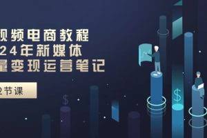 (10957期)短视频电商教程:2024年新媒体流量变现运营笔记(25节课)