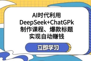 (14149期)某付费文:AI时代利用DeepSeek+ChatGPk制作课程、爆款标题,实现自动赚钱