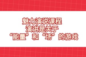 (8272期)魅力 演说课程,演讲是关于“能量”和“场”的游戏