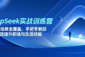 (14236期)DeepSeek实战训练营,15大场景全覆盖,手把手教你高效提升职场与生活技能