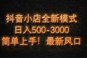（14631期）抖音小店全新模式 最新风口，日收入500-5000+！小白简单上手