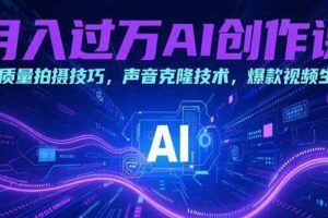 （15410期）月入过万AI创作课：高质量拍摄技巧，声音克隆技术，爆款视频生成