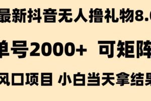 （15311期）抖音无人撸礼物8.0玩法 全新风口   见效果快  全无人  单号当天产出2000+