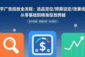 （15774期）知乎广告投放全流程：选品定位/预算设定/效果优化 从零基础到精准投放跨越