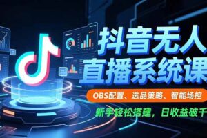 （16696期）抖音无人直播系统课，OBS配置、选品策略、智能场控，新手轻松搭建，日收益破千