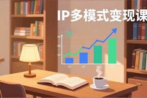 （17014期）IP多模式变现课，广告分成、种草激励、Live图带货，开拓多元收入，副业稳定月入过万