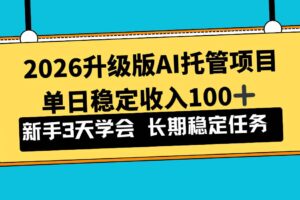 （17094期）2026升级版Ai托管项目，单日稳定收入100+，新手小白3天学会